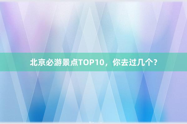 北京必游景点TOP10，你去过几个？